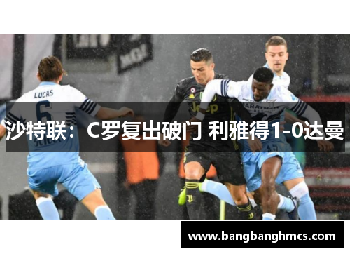 沙特联：C罗复出破门 利雅得1-0达曼